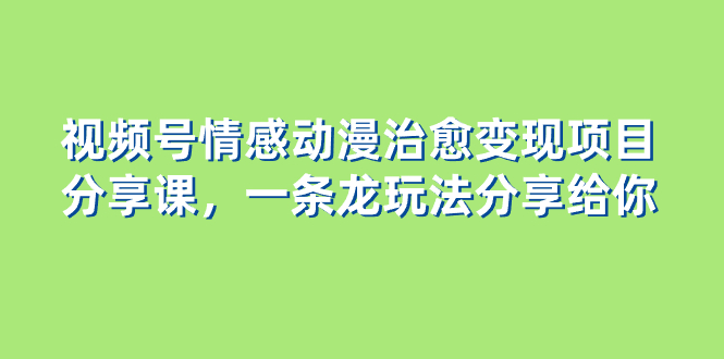 （8150期）视频号情感动漫治愈变现项目分享课，一条龙玩法分享给你（教程+素材）网赚库-项目库-轻创网-中创网-福缘网-冒泡网-资源之家-魔方项目库网赚库