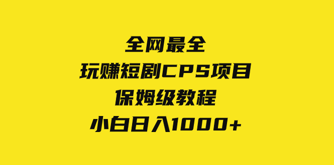 （8139期）全网最全，玩赚短剧CPS项目保姆级教程，小白日入1000+网赚库-项目库-轻创网-中创网-福缘网-冒泡网-资源之家-魔方项目库网赚库