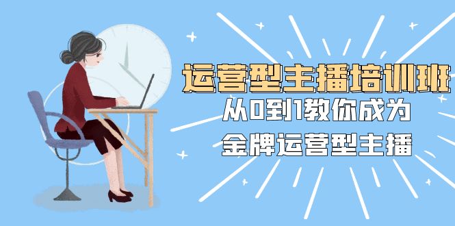 运营型主播培训班：从0到1教你成为金牌运营型主播（25节课）网赚库-项目库-轻创网-中创网-福缘网-冒泡网-资源之家-魔方项目库网赚库