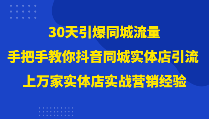 30天引爆同城流量，上万家实体店实战营销经验大佬手把手教你抖音同城实体店引流网赚库-项目库-轻创网-中创网-福缘网-冒泡网-资源之家-魔方项目库网赚库