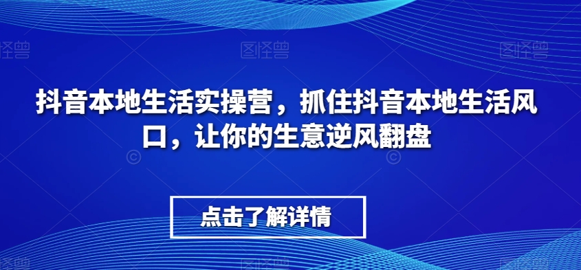 抖音本地生活实操营，​抓住抖音本地生活风口，让你的生意逆风翻盘网赚库-项目库-轻创网-中创网-福缘网-冒泡网-资源之家-魔方项目库网赚库