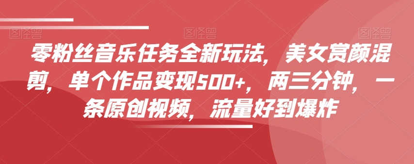 零粉丝音乐任务全新玩法，美女赏颜混剪，单个作品变现500+，两三分钟，一条原创视频，流量好到爆炸网赚库-项目库-轻创网-中创网-福缘网-冒泡网-资源之家-魔方项目库网赚库