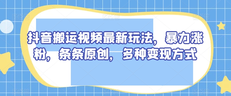 抖音搬运视频最新玩法，暴力涨粉，条条原创，多种变现方式【揭秘】网赚库-项目库-轻创网-中创网-福缘网-冒泡网-资源之家-魔方项目库网赚库