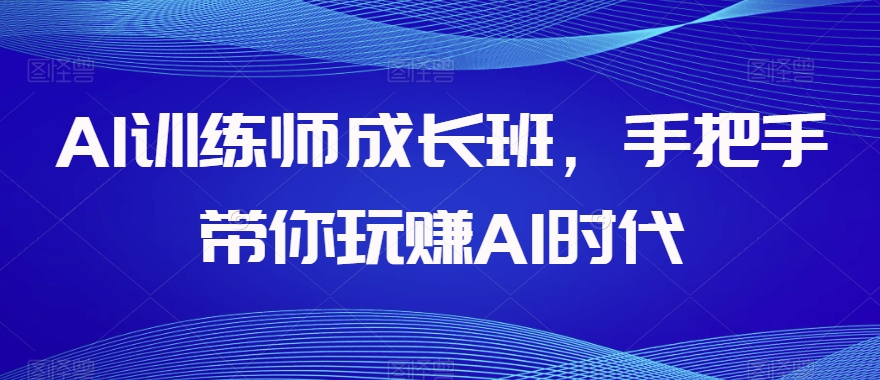 AI训练师成长班，手把手带你玩赚AI时代网赚库-项目库-轻创网-中创网-福缘网-冒泡网-资源之家-魔方项目库网赚库