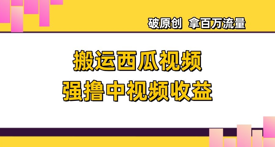 搬运西瓜视频强撸中视频收益，日赚600+破原创，拿百万流量【揭秘】网赚库-项目库-轻创网-中创网-福缘网-冒泡网-资源之家-魔方项目库网赚库