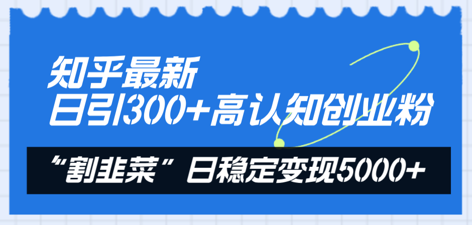 （8136期）知乎最新日引300+高认知创业粉，“割韭菜”日稳定变现5000+网赚库-项目库-轻创网-中创网-福缘网-冒泡网-资源之家-魔方项目库网赚库