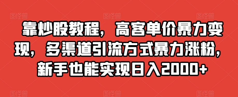 靠炒股教程，高客单价暴力变现，多渠道引流方式暴力涨粉，新手也能实现日入2000+【揭秘】网赚库-项目库-轻创网-中创网-福缘网-冒泡网-资源之家-魔方项目库网赚库