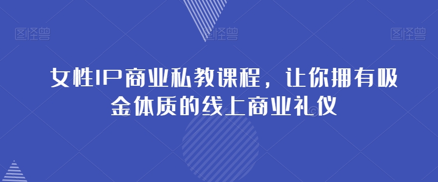 女性IP商业私教课程，让你拥有吸金体质的线上商业礼仪网赚库-项目库-轻创网-中创网-福缘网-冒泡网-资源之家-魔方项目库网赚库
