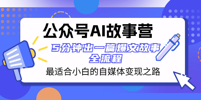 （8173期）公众号AI 故事营 最适合小白的自媒体变现之路  5分钟出一篇爆文故事 全流程网赚库-项目库-轻创网-中创网-福缘网-冒泡网-资源之家-魔方项目库网赚库