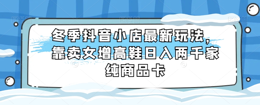 冬季抖音小店最新玩法，靠卖女增高鞋日入两千家纯商品卡【揭秘】网赚库-项目库-轻创网-中创网-福缘网-冒泡网-资源之家-魔方项目库网赚库