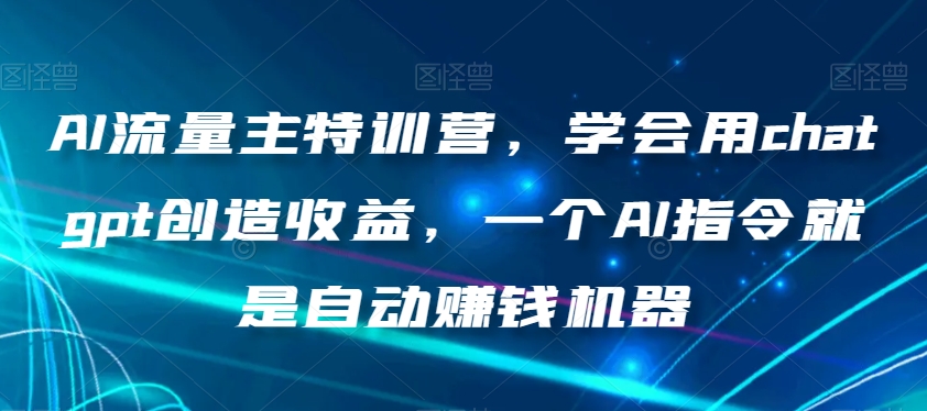 AI流量主特训营，学会用chatgpt创造收益，一个AI指令就是自动赚钱机器网赚库-项目库-轻创网-中创网-福缘网-冒泡网-资源之家-魔方项目库网赚库