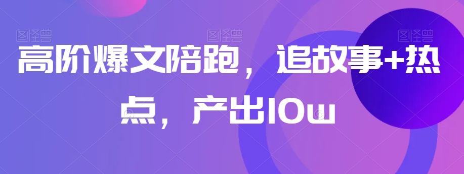 高阶爆文陪跑，追故事+热点，产出10w+网赚库-项目库-轻创网-中创网-福缘网-冒泡网-资源之家-魔方项目库网赚库