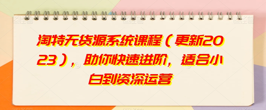 淘特无货源系统课程（更新2023），助你快速进阶，适合小白到资深运营网赚库-项目库-轻创网-中创网-福缘网-冒泡网-资源之家-魔方项目库网赚库