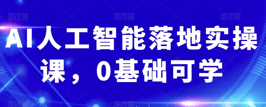 AI人工智能落地实操课，0基础可学网赚库-项目库-轻创网-中创网-福缘网-冒泡网-资源之家-魔方项目库网赚库