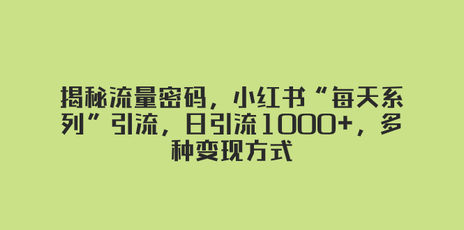 （8179期）揭秘流量密码，小红书“每天系列”引流，日引流1000+，多种变现方式网赚库-项目库-轻创网-中创网-福缘网-冒泡网-资源之家-魔方项目库网赚库