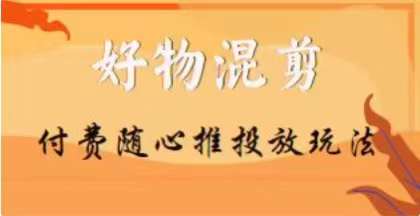 【万三】好物混剪付费随心推投放玩法，随心投放小课抖音教程网赚库-项目库-轻创网-中创网-福缘网-冒泡网-资源之家-魔方项目库网赚库