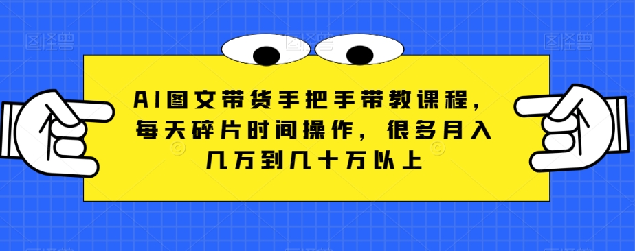 AI图文带货手把手带教课程，每天碎片时间操作，很多月入几万到几十万以上网赚库-项目库-轻创网-中创网-福缘网-冒泡网-资源之家-魔方项目库网赚库