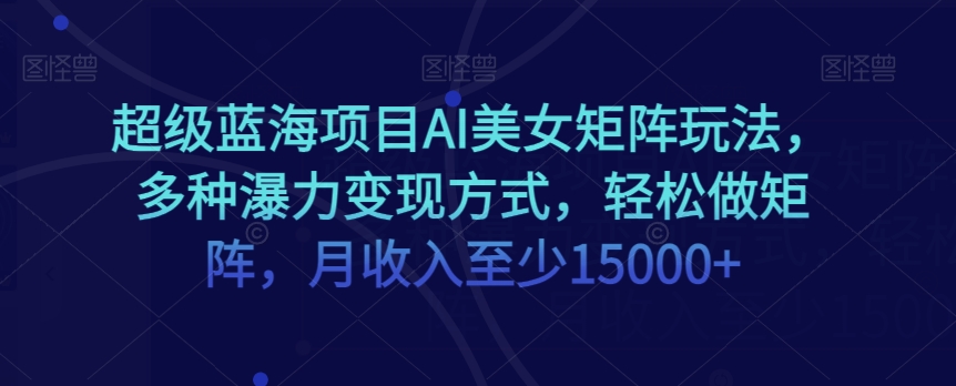超级蓝海项目AI美女矩阵玩法，多种瀑力变现方式，轻松做矩阵，月收入至少15000+【揭秘】网赚库-项目库-轻创网-中创网-福缘网-冒泡网-资源之家-魔方项目库网赚库