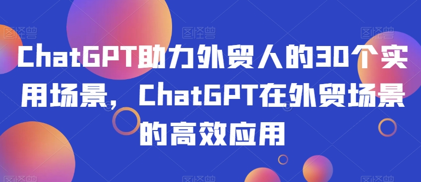 ChatGPT助力外贸人的30个实用场景，ChatGPT在外贸场景的高效应用网赚库-项目库-轻创网-中创网-福缘网-冒泡网-资源之家-魔方项目库网赚库
