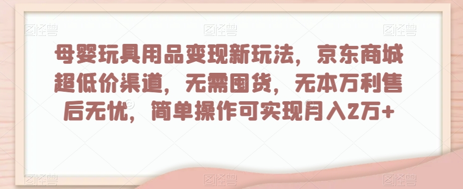 母婴玩具用品变现新玩法，京东商城超低价渠道，简单操作可实现月入2万+【揭秘】网赚库-项目库-轻创网-中创网-福缘网-冒泡网-资源之家-魔方项目库网赚库