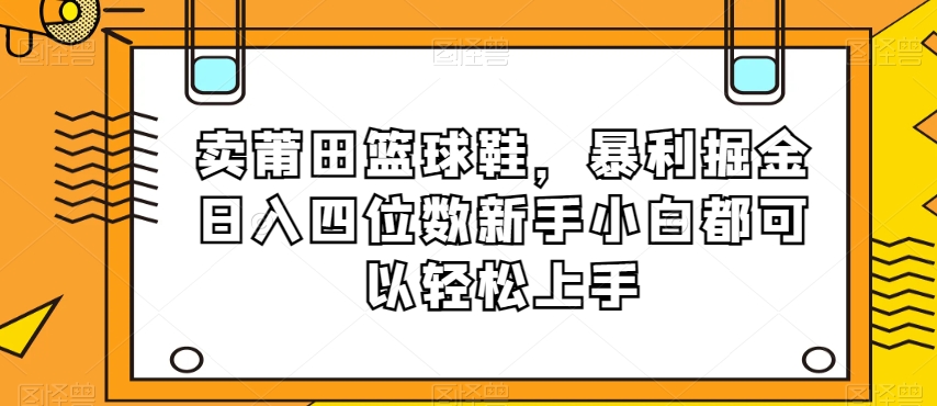 卖莆田篮球鞋，暴利掘金日入四位数新手小白都可以轻松上手【揭秘】网赚库-项目库-轻创网-中创网-福缘网-冒泡网-资源之家-魔方项目库网赚库