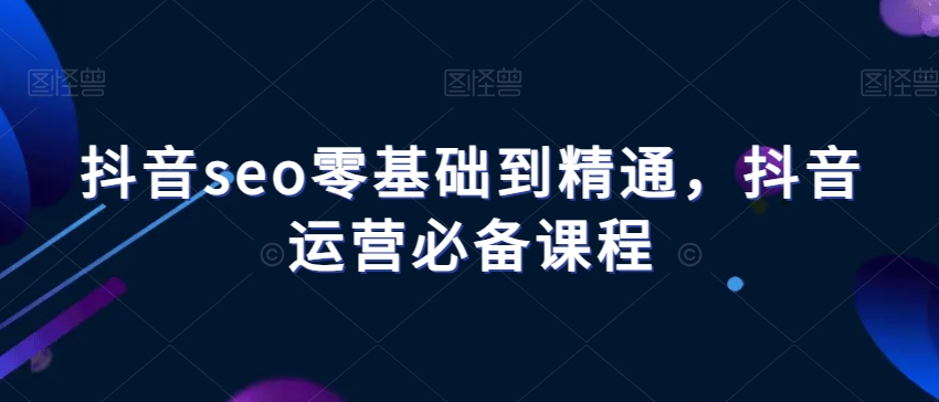 抖音seo零基础到精通，抖音运营必备课程网赚库-项目库-轻创网-中创网-福缘网-冒泡网-资源之家-魔方项目库网赚库