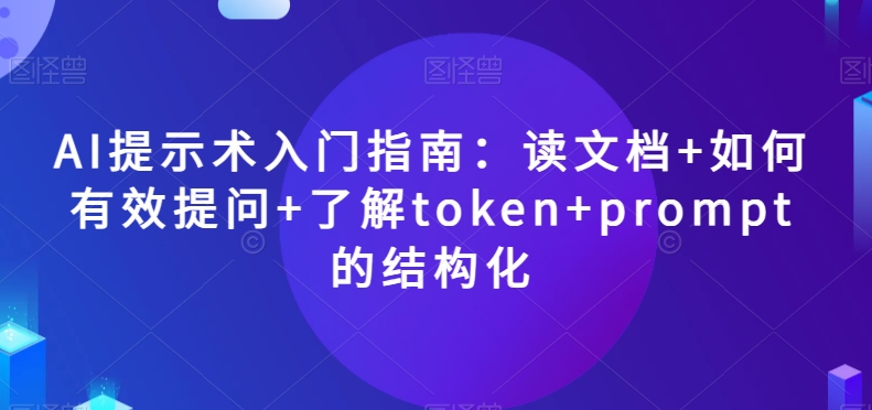 AI提示术入门指南：读文档+如何有效提问+了解token+prompt的结构化【揭秘】网赚库-项目库-轻创网-中创网-福缘网-冒泡网-资源之家-魔方项目库网赚库