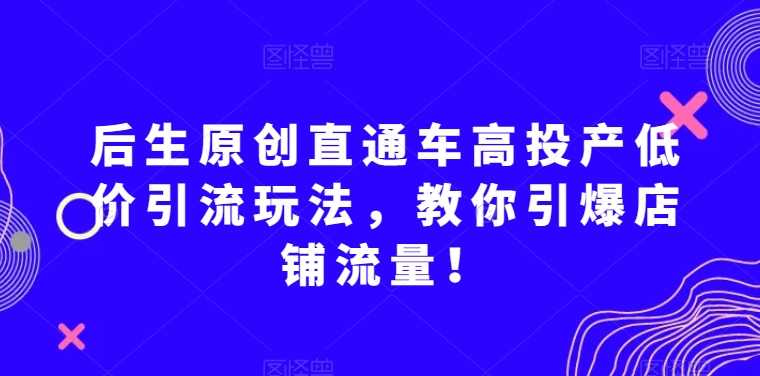 后生原创直通车高投产低价引流玩法，教你引爆店铺流量！网赚库-项目库-轻创网-中创网-福缘网-冒泡网-资源之家-魔方项目库网赚库