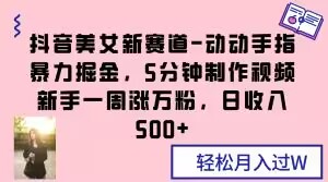 抖音美女新赛道-动动手指暴力掘金，5分钟制作视频，新手一周涨万粉，日收入500+【揭秘】网赚库-项目库-轻创网-中创网-福缘网-冒泡网-资源之家-魔方项目库网赚库