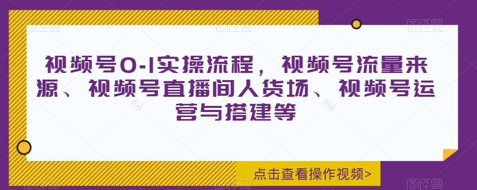 视频号0-1实操流程，视频号流量来源、视频号直播间人货场、视频号运营与搭建等网赚库-项目库-轻创网-中创网-福缘网-冒泡网-资源之家-魔方项目库网赚库