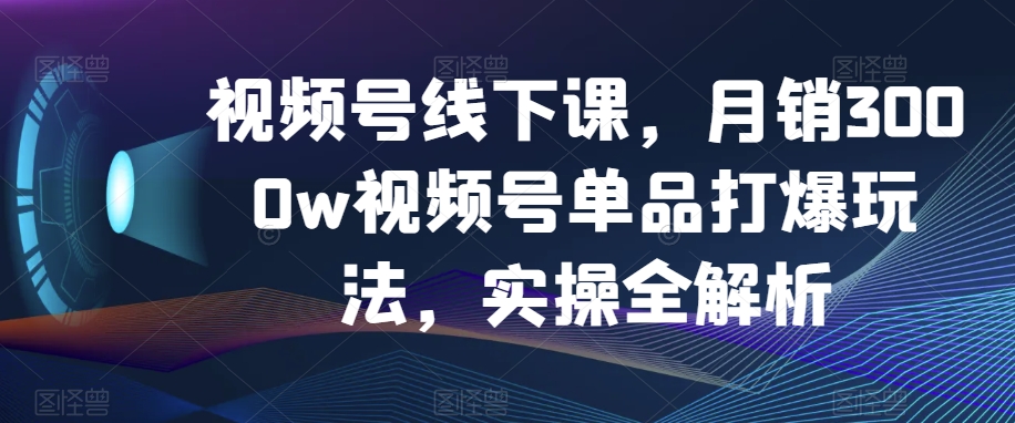 视频号线下课，月销3000w视频号单品打爆玩法，实操全解析网赚库-项目库-轻创网-中创网-福缘网-冒泡网-资源之家-魔方项目库网赚库