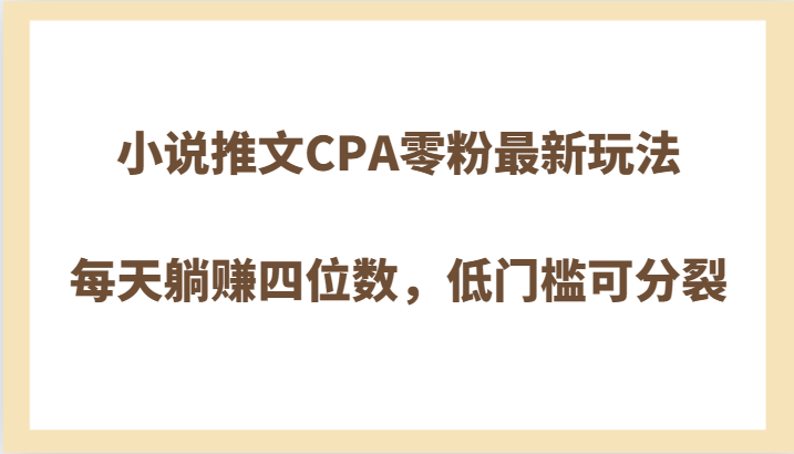 小说推文CPA零粉最新玩法，每天躺赚四位数，低门槛可分裂网赚库-项目库-轻创网-中创网-福缘网-冒泡网-资源之家-魔方项目库网赚库