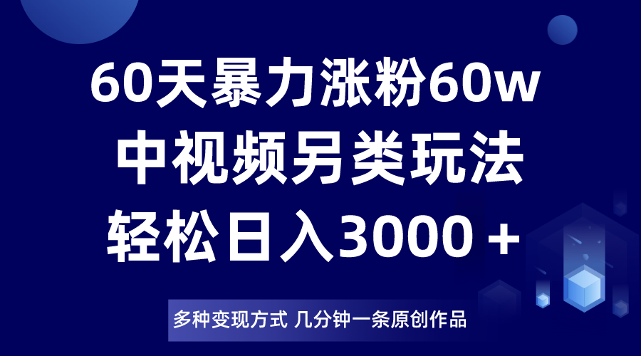60天暴力涨粉60W，中视频另类玩法，日入3000＋，几分钟一条原创作品多种变现方式网赚库-项目库-轻创网-中创网-福缘网-冒泡网-资源之家-魔方项目库网赚库