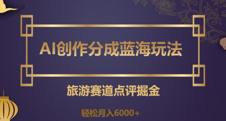 AI创作分成蓝海玩法，旅游赛道点评掘金，轻松月入6000+【揭秘】网赚库-项目库-轻创网-中创网-福缘网-冒泡网-资源之家-魔方项目库网赚库