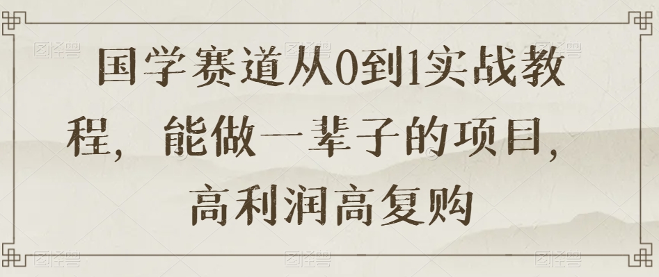 国学赛道从0到1实战教程，能做一辈子的项目，高利润高复购网赚库-项目库-轻创网-中创网-福缘网-冒泡网-资源之家-魔方项目库网赚库