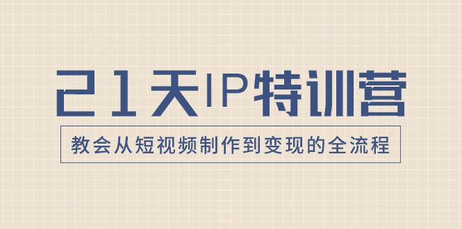 （8223期）21天IP特训营，教会从短视频制作到变现的全流程网赚库-项目库-轻创网-中创网-福缘网-冒泡网-资源之家-魔方项目库网赚库