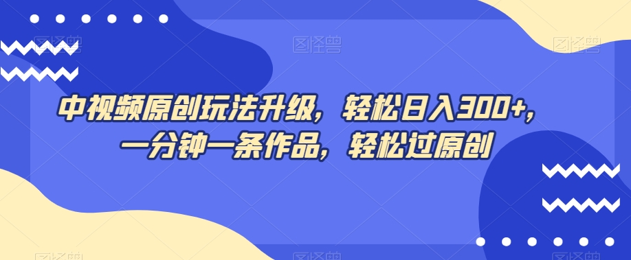 中视频原创玩法升级，轻松日入300+，一分钟一条作品，轻松过原创【揭秘】网赚库-项目库-轻创网-中创网-福缘网-冒泡网-资源之家-魔方项目库网赚库