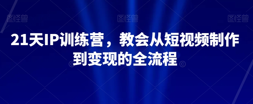 21天IP训练营，教会从短视频制作到变现的全流程网赚库-项目库-轻创网-中创网-福缘网-冒泡网-资源之家-魔方项目库网赚库