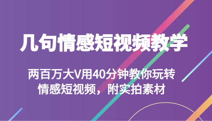 几句情感短视频教学 两百万大V用40分钟教你玩转情感短视频，附实拍素材网赚库-项目库-轻创网-中创网-福缘网-冒泡网-资源之家-魔方项目库网赚库