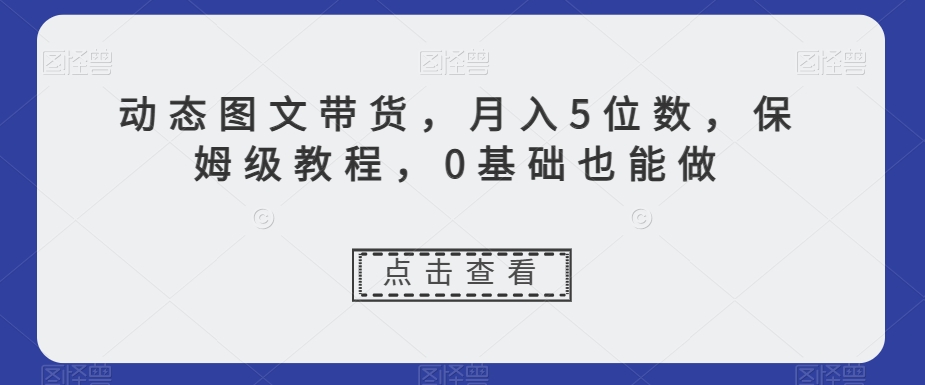 动态图文带货，月入5位数，保姆级教程，0基础也能做【揭秘】网赚库-项目库-轻创网-中创网-福缘网-冒泡网-资源之家-魔方项目库网赚库
