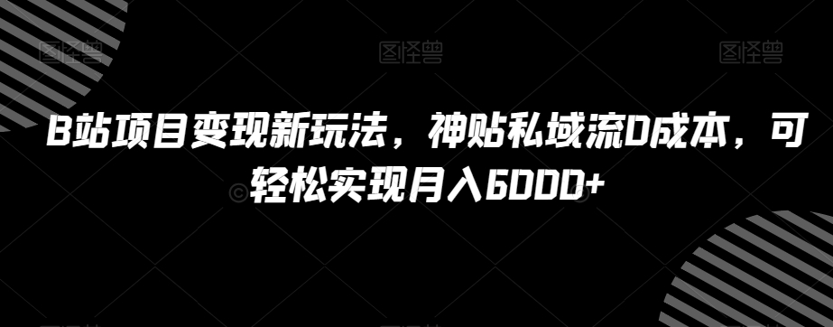 B站项目变现新玩法，神贴私域流0成本，可轻松实现月入6000+【揭秘】网赚库-项目库-轻创网-中创网-福缘网-冒泡网-资源之家-魔方项目库网赚库