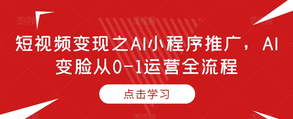 短视频变现之AI小程序推广，AI变脸从0-1运营全流程网赚库-项目库-轻创网-中创网-福缘网-冒泡网-资源之家-魔方项目库网赚库