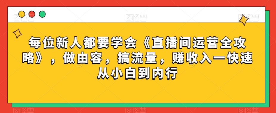 每位新人都要学会《直播间运营全攻略》，做由容，搞流量，赚收入一快速从小白到内行网赚库-项目库-轻创网-中创网-福缘网-冒泡网-资源之家-魔方项目库网赚库