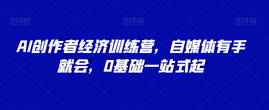 AI创作者经济训练营，自媒体有手就会，0基础一站式起网赚库-项目库-轻创网-中创网-福缘网-冒泡网-资源之家-魔方项目库网赚库