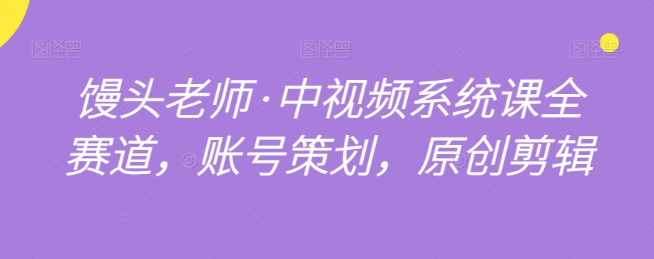 馒头老师·中视频系统课全赛道，账号策划，原创剪辑网赚库-项目库-轻创网-中创网-福缘网-冒泡网-资源之家-魔方项目库网赚库