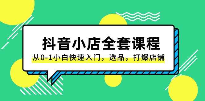 抖音小店全套课程，从0-1小白快速入门，选品，打爆店铺（131节课）网赚库-项目库-轻创网-中创网-福缘网-冒泡网-资源之家-魔方项目库网赚库