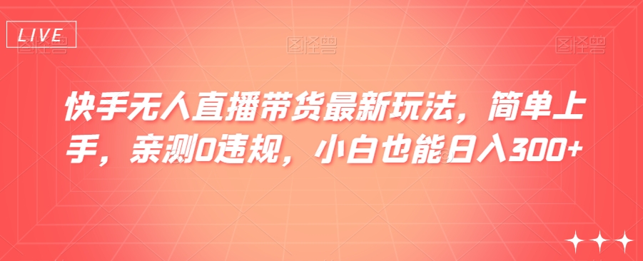 快手无人直播带货最新玩法，简单上手，亲测0违规，小白也能日入300+【揭秘】网赚库-项目库-轻创网-中创网-福缘网-冒泡网-资源之家-魔方项目库网赚库