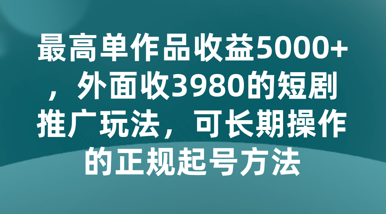 最高单作品收益5000+，外面收3980的短剧推广玩法，可长期操作的正规起号方法网赚库-项目库-轻创网-中创网-福缘网-冒泡网-资源之家-魔方项目库网赚库