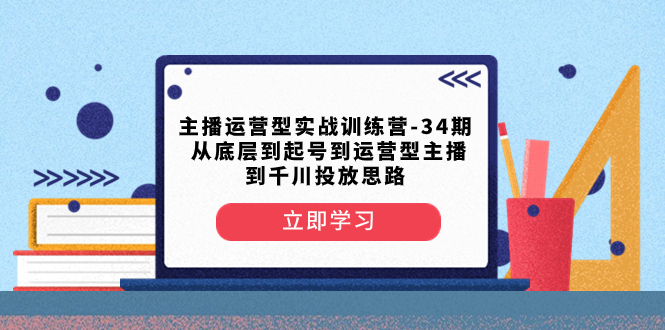 （8256期）主播运营型实战训练营-第34期  从底层到起号到运营型主播到千川投放思路网赚库-项目库-轻创网-中创网-福缘网-冒泡网-资源之家-魔方项目库网赚库