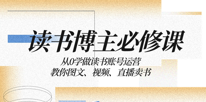 （8255期）读书 博主 必修课：从0学做读书账号运营：教你图文、视频、直播卖书网赚库-项目库-轻创网-中创网-福缘网-冒泡网-资源之家-魔方项目库网赚库